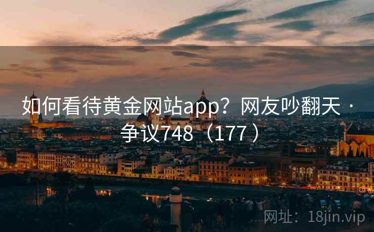 如何看待黄金网站app?网友吵翻天 · 争议748(177 ) 第1张 如何看待黄金网站app?网友吵翻天 · 争议748(177 ) 第1张