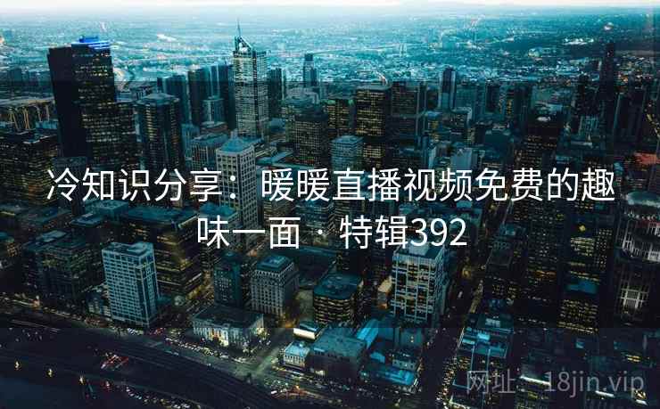 冷知识分享：暖暖直播视频免费的趣味一面 · 特辑392