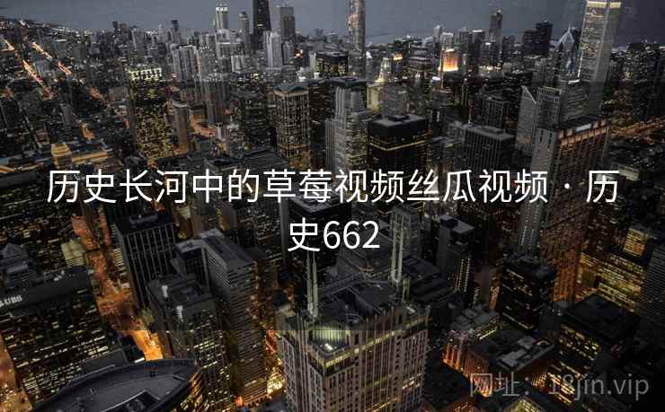 历史长河中的草莓视频丝瓜视频 · 历史662  第2张