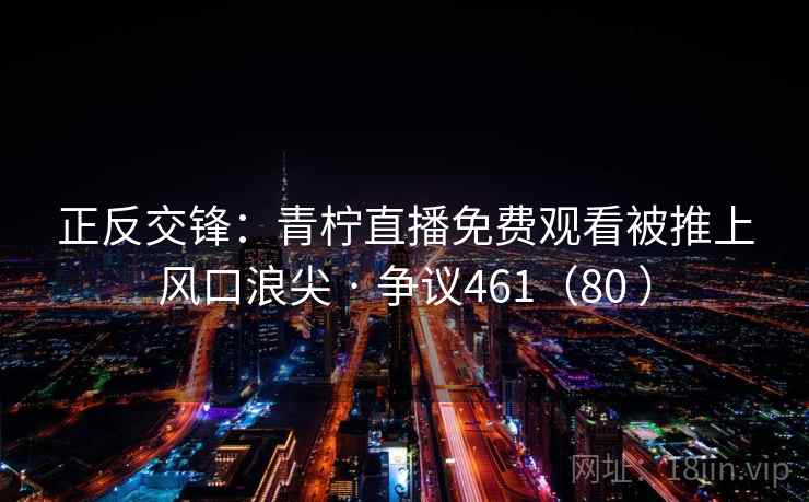 正反交锋：青柠直播免费观看被推上风口浪尖 · 争议461（80 ）  第2张