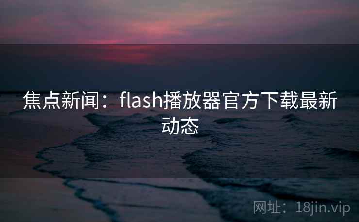 焦点新闻:flash播放器官方下载最新动态 第2张 焦点新闻:flash播放器官方下载最新动态 第2张