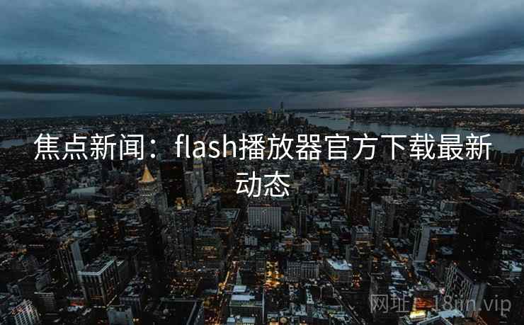 焦点新闻：flash播放器官方下载最新动态
