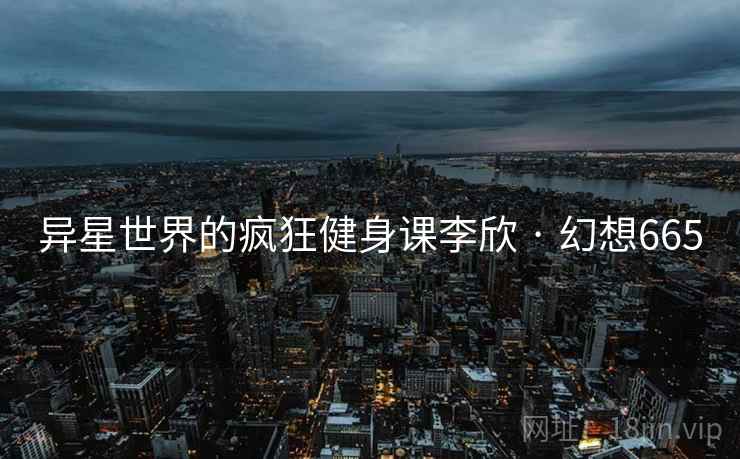 异星世界的疯狂健身课李欣 · 幻想665