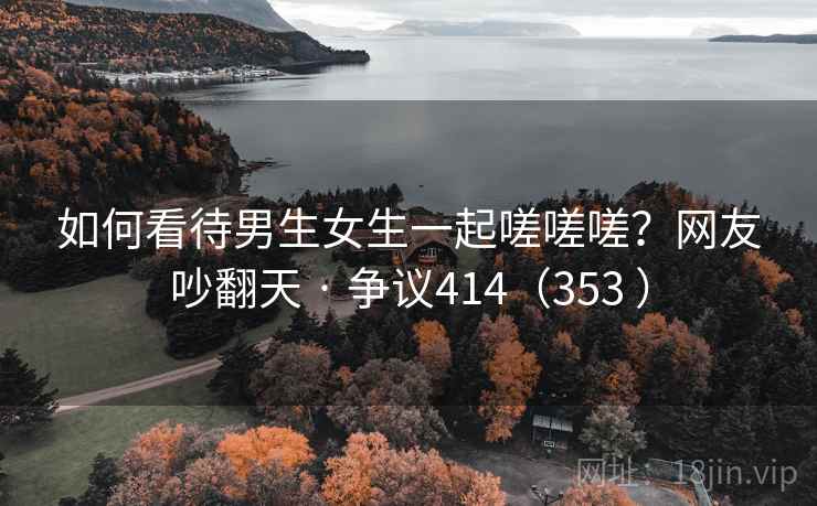 如何看待男生女生一起嗟嗟嗟？网友吵翻天 · 争议414（353 ）  第1张