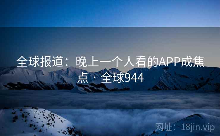 全球报道：晚上一个人看的APP成焦点 · 全球944  第2张