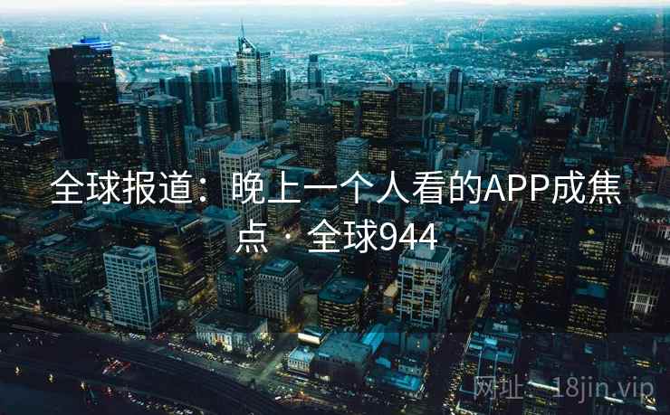 全球报道：晚上一个人看的APP成焦点 · 全球944