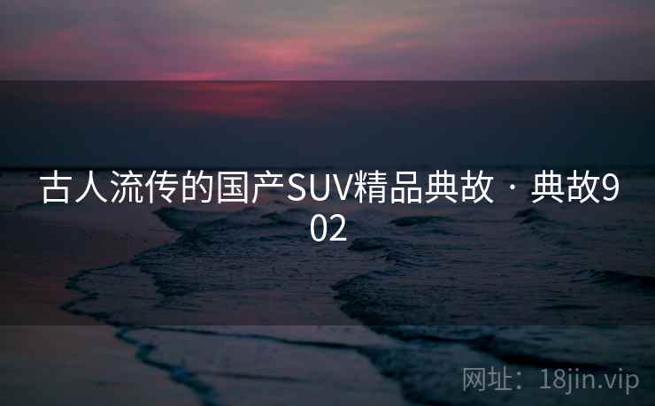 古人流传的国产SUV精品典故 · 典故902