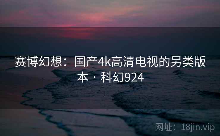 赛博幻想：国产4k高清电视的另类版本 · 科幻924