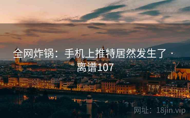 全网炸锅：手机上推特居然发生了 · 离谱107  第2张