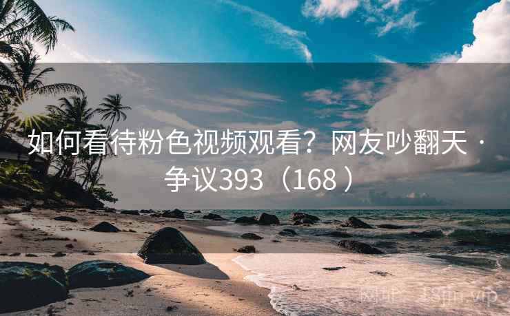 如何看待粉色视频观看?网友吵翻天 · 争议393(168 ) 第2张 如何看待粉色视频观看?网友吵翻天 · 争议393(168 ) 第2张