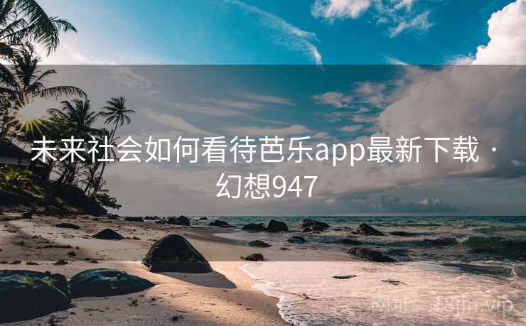 未来社会如何看待芭乐app最新下载 · 幻想947  第1张