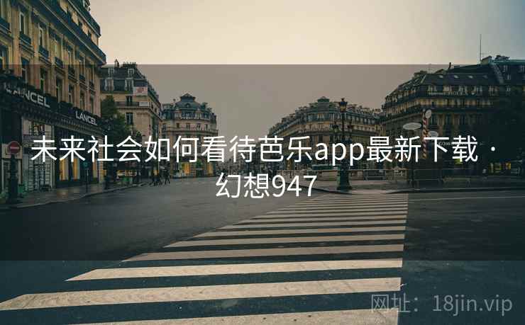 未来社会如何看待芭乐app最新下载 · 幻想947  第2张