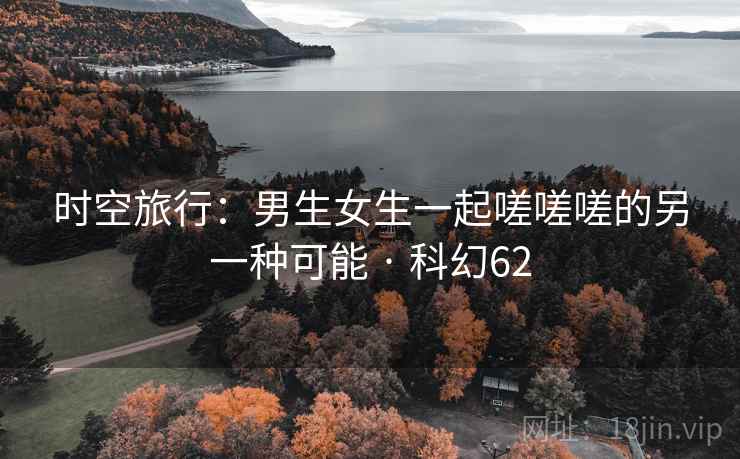 时空旅行：男生女生一起嗟嗟嗟的另一种可能 · 科幻62