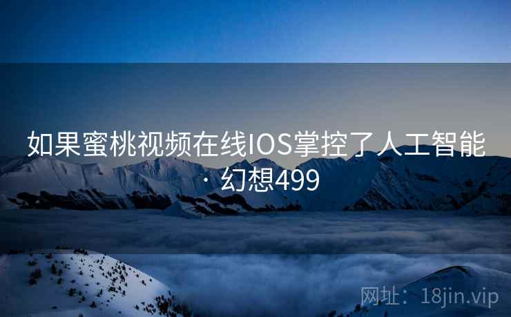 如果蜜桃视频在线IOS掌控了人工智能 · 幻想499 第2张 如果蜜桃视频在线IOS掌控了人工智能 · 幻想499 第2张