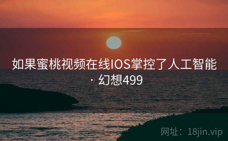 如果蜜桃视频在线IOS掌控了人工智能 · 幻想499 第1张 如果蜜桃视频在线IOS掌控了人工智能 · 幻想499 第1张