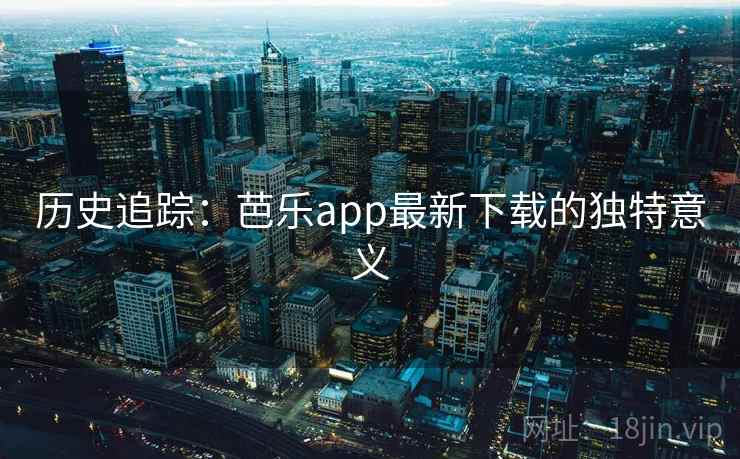 历史追踪：芭乐app最新下载的独特意义