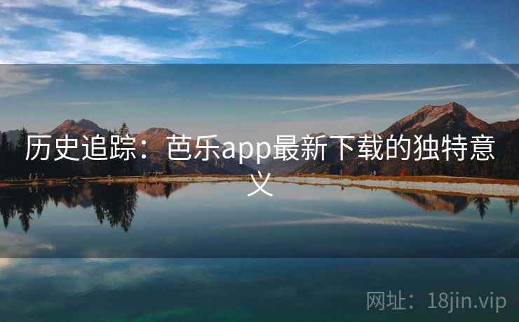 历史追踪：芭乐app最新下载的独特意义  第2张