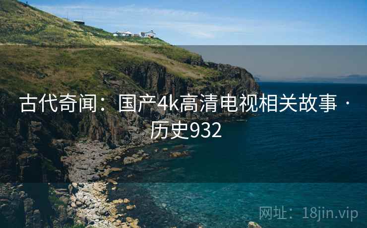 古代奇闻:国产4k高清电视相关故事 · 历史932 第1张 古代奇闻:国产4k高清电视相关故事 · 历史932 第1张