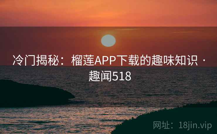 冷门揭秘:榴莲APP下载的趣味知识 · 趣闻518 第2张 冷门揭秘:榴莲APP下载的趣味知识 · 趣闻518 第2张