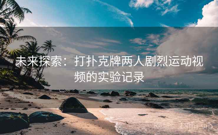 未来探索:打扑克牌两人剧烈运动视频的实验记录 第2张 未来探索:打扑克牌两人剧烈运动视频的实验记录 第2张