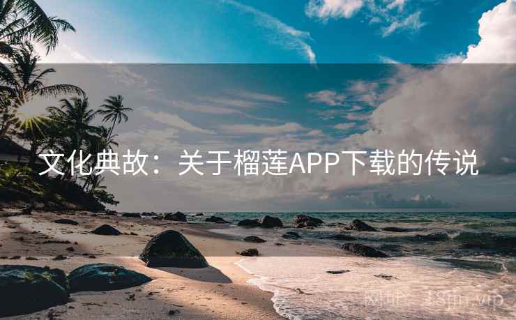 文化典故：关于榴莲APP下载的传说  第1张