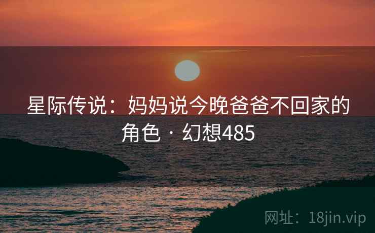 星际传说:妈妈说今晚爸爸不回家的角色 · 幻想485 第1张 星际传说:妈妈说今晚爸爸不回家的角色 · 幻想485 第1张