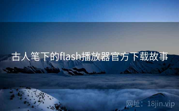 古人笔下的flash播放器官方下载故事  第1张