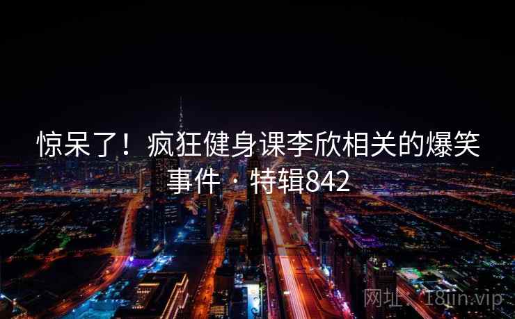 惊呆了！疯狂健身课李欣相关的爆笑事件 · 特辑842  第2张