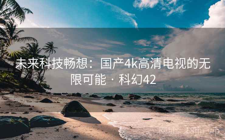 未来科技畅想：国产4k高清电视的无限可能 · 科幻42  第2张