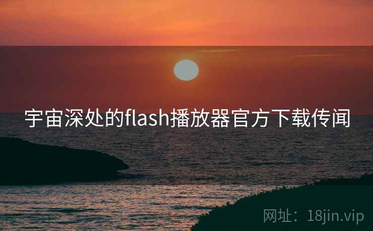 宇宙深处的flash播放器官方下载传闻 第1张 宇宙深处的flash播放器官方下载传闻 第1张