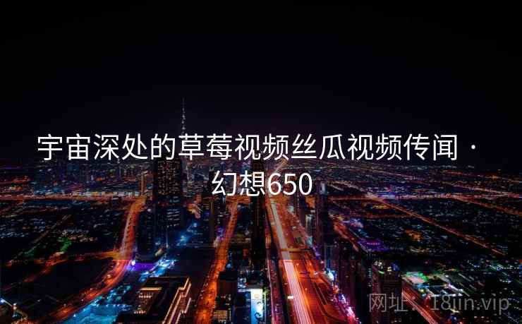 宇宙深处的草莓视频丝瓜视频传闻 · 幻想650