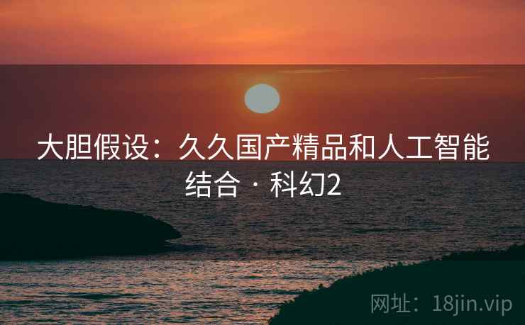 大胆假设：久久国产精品和人工智能结合 · 科幻2  第2张