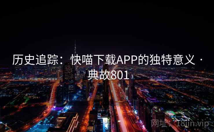 历史追踪:快喵下载APP的独特意义 · 典故801 第2张 历史追踪:快喵下载APP的独特意义 · 典故801 第2张