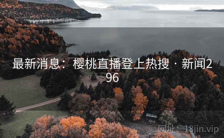 最新消息：樱桃直播登上热搜 · 新闻296  第2张