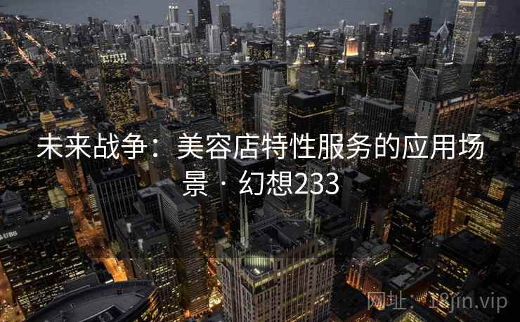 未来战争：美容店特性服务的应用场景 · 幻想233  第2张